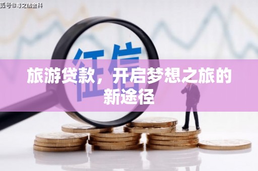全南旅游贷款，开启梦想之旅的新途径