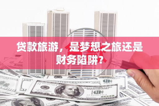 全南贷款旅游，是梦想之旅还是财务陷阱？