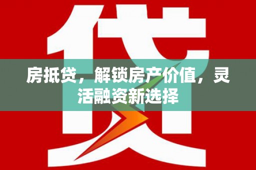 全南房抵贷，解锁房产价值，灵活融资新选择