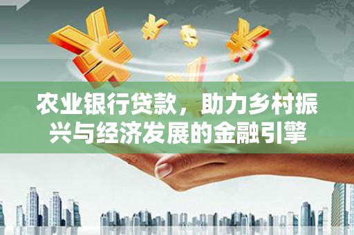 全南农业银行贷款，助力乡村振兴与经济发展的金融引擎