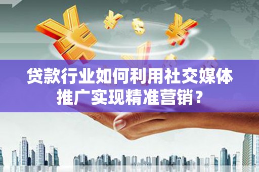 全南贷款行业如何利用社交媒体推广实现精准营销？
