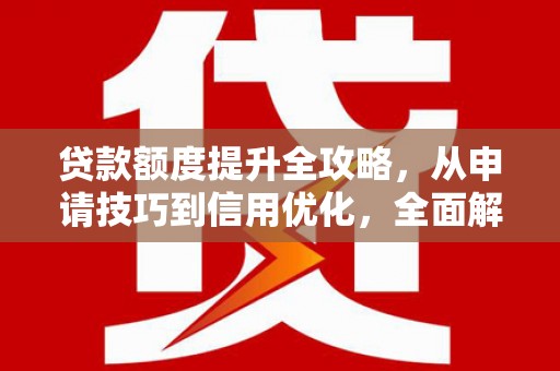 全南贷款额度提升全攻略，从申请技巧到信用优化，全面解析