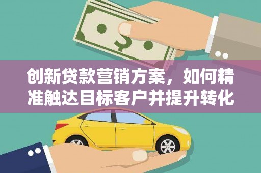 全南创新贷款营销方案，如何精准触达目标客户并提升转化率