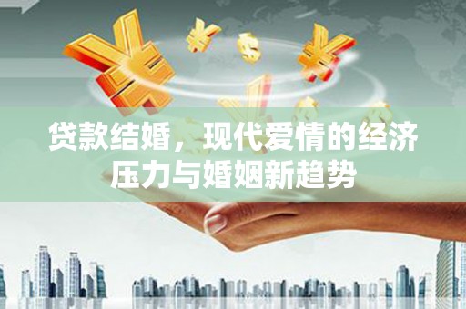 全南贷款结婚，现代爱情的经济压力与婚姻新趋势