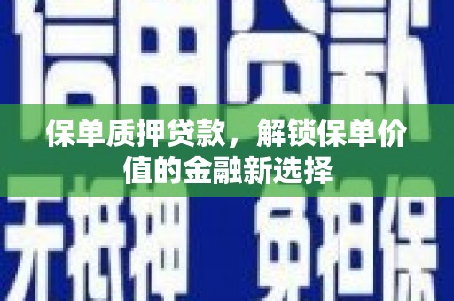 全南保单质押贷款，解锁保单价值的金融新选择