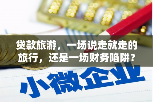 全南贷款旅游，一场说走就走的旅行，还是一场财务陷阱？