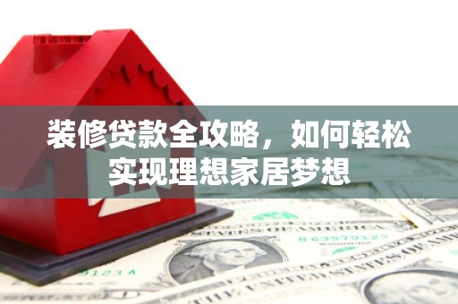 全南装修贷款全攻略，如何轻松实现理想家居梦想