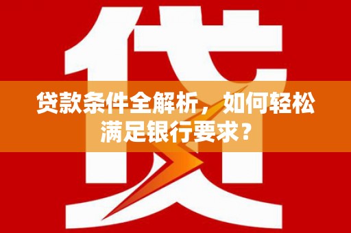 全南贷款条件全解析，如何轻松满足银行要求？