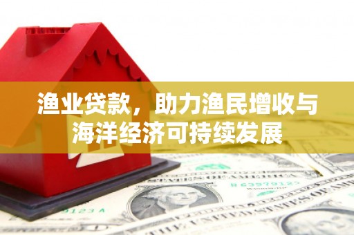 全南渔业贷款，助力渔民增收与海洋经济可持续发展