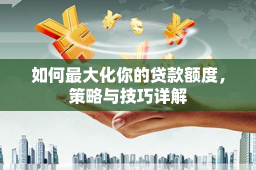 全南如何最大化你的贷款额度，策略与技巧详解