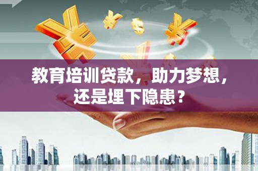 全南教育培训贷款，助力梦想，还是埋下隐患？