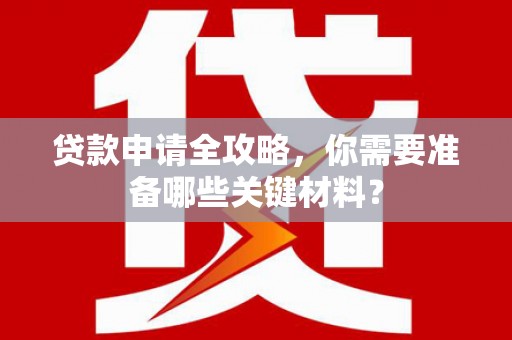 全南贷款申请全攻略，你需要准备哪些关键材料？