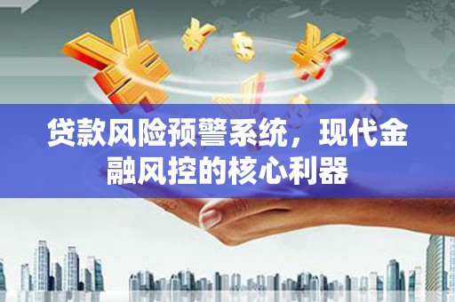 全南贷款风险预警系统，现代金融风控的核心利器