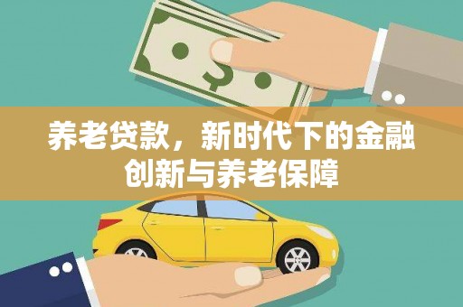 全南养老贷款，新时代下的金融创新与养老保障