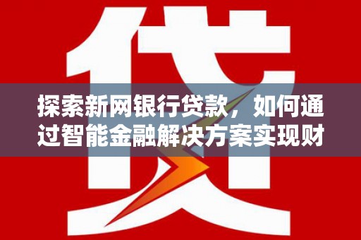 全南探索新网银行贷款，如何通过智能金融解决方案实现财富增长