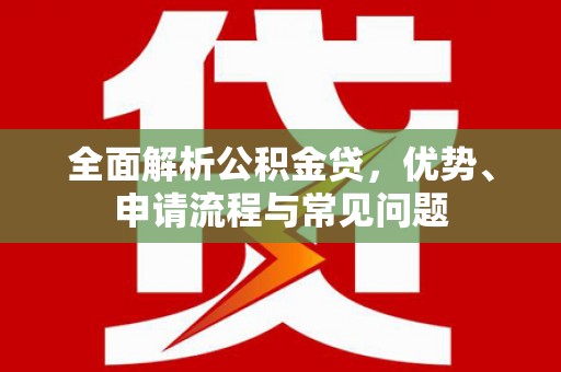 全南全面解析公积金贷，优势、申请流程与常见问题