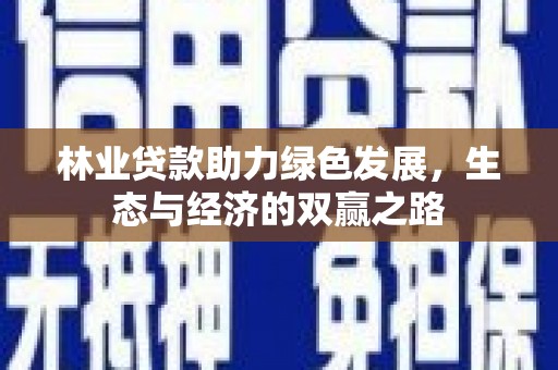 全南林业贷款助力绿色发展，生态与经济的双赢之路
