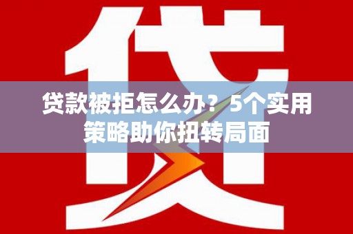 全南贷款被拒怎么办？5个实用策略助你扭转局面