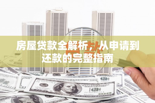 全南房屋贷款全解析，从申请到还款的完整指南