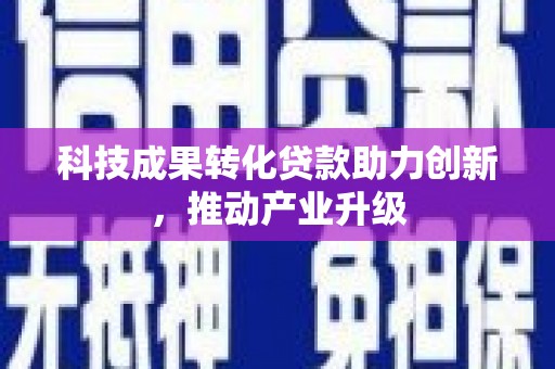 全南科技成果转化贷款助力创新，推动产业升级