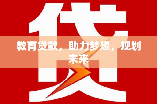 全南教育贷款，助力梦想，规划未来