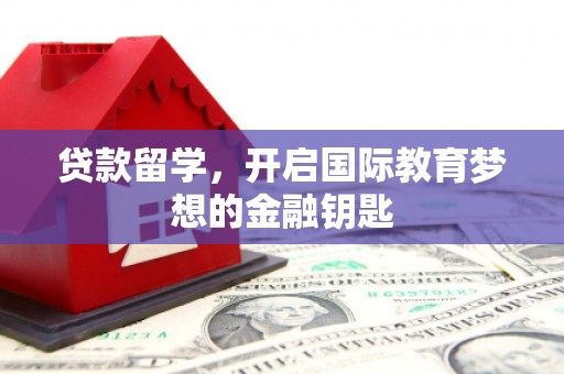 全南贷款留学，开启国际教育梦想的金融钥匙