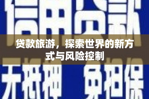 全南贷款旅游，探索世界的新方式与风险控制