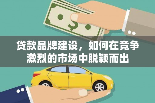 全南贷款品牌建设，如何在竞争激烈的市场中脱颖而出