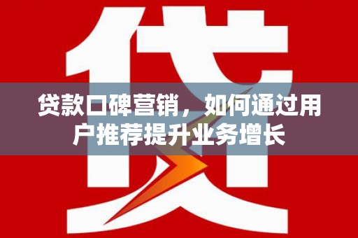 全南贷款口碑营销，如何通过用户推荐提升业务增长