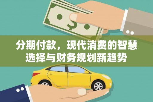 全南分期付款，现代消费的智慧选择与财务规划新趋势