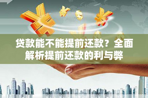 全南贷款能不能提前还款？全面解析提前还款的利与弊