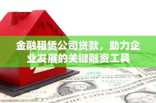 全南金融租赁公司贷款，助力企业发展的关键融资工具