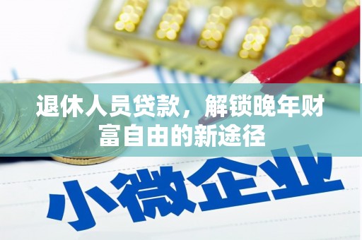 全南退休人员贷款，解锁晚年财富自由的新途径