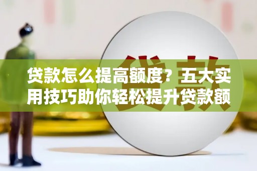 全南贷款怎么提高额度？五大实用技巧助你轻松提升贷款额度