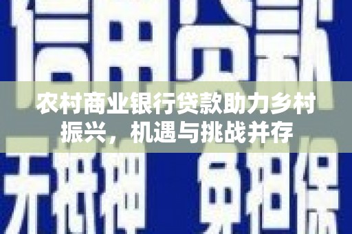 全南农村商业银行贷款助力乡村振兴，机遇与挑战并存