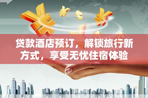 全南贷款酒店预订，解锁旅行新方式，享受无忧住宿体验