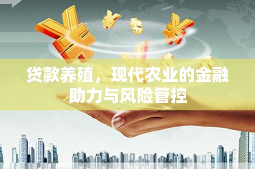 全南贷款养殖，现代农业的金融助力与风险管控