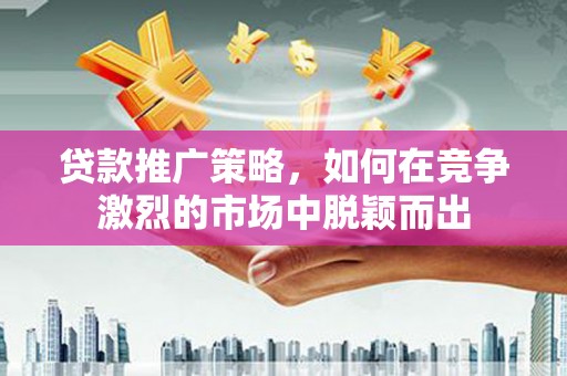 全南贷款推广策略，如何在竞争激烈的市场中脱颖而出