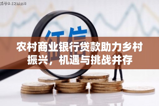 全南农村商业银行贷款助力乡村振兴，机遇与挑战并存