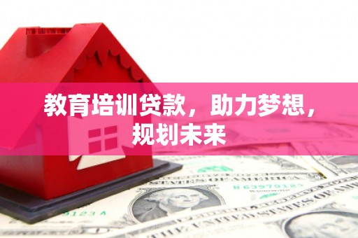 全南教育培训贷款，助力梦想，规划未来