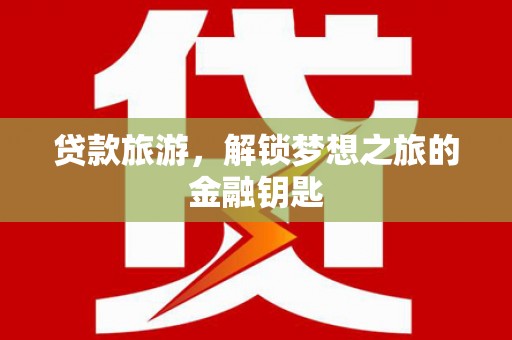 全南贷款旅游，解锁梦想之旅的金融钥匙