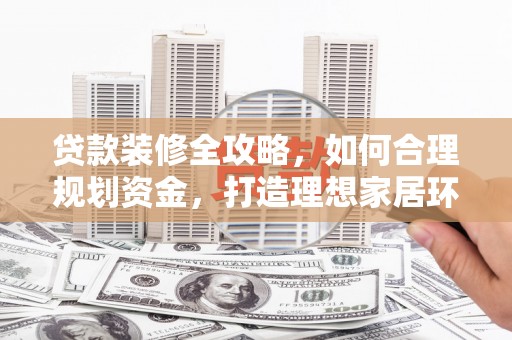 全南贷款装修全攻略，如何合理规划资金，打造理想家居环境