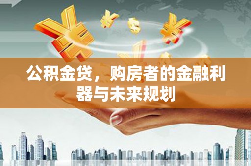 全南公积金贷，购房者的金融利器与未来规划