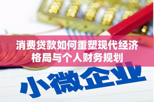 全南消费贷款如何重塑现代经济格局与个人财务规划