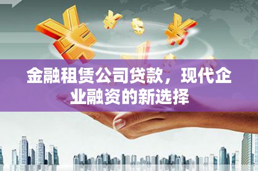 全南金融租赁公司贷款，现代企业融资的新选择