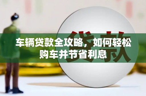 全南车辆贷款全攻略，如何轻松购车并节省利息