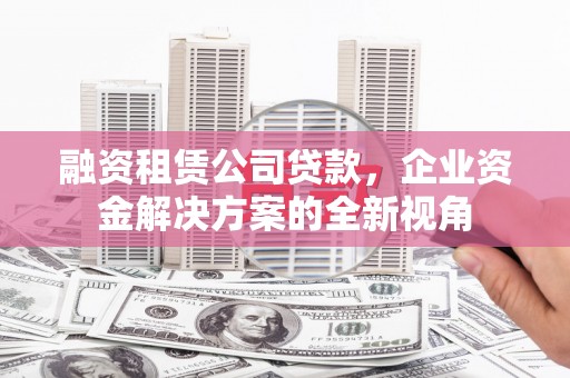 全南融资租赁公司贷款，企业资金解决方案的全新视角