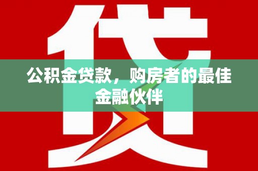 全南公积金贷款，购房者的最佳金融伙伴