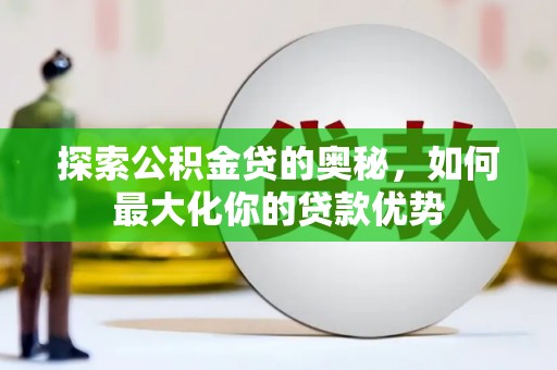 全南探索公积金贷的奥秘，如何最大化你的贷款优势