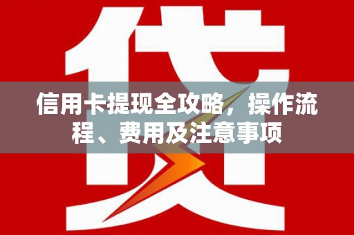全南信用卡提现全攻略，操作流程、费用及注意事项